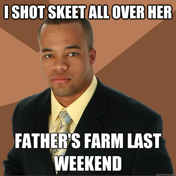 I shot skeet all over her father's farm last weekend
 - I shot skeet all over her father's farm last weekend
  Successful Black Man