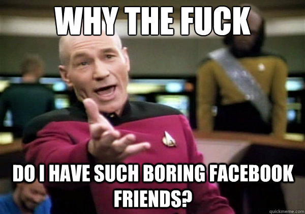 WHY THE FUCK do i have such boring facebook friends?  Why The Fuck Picard