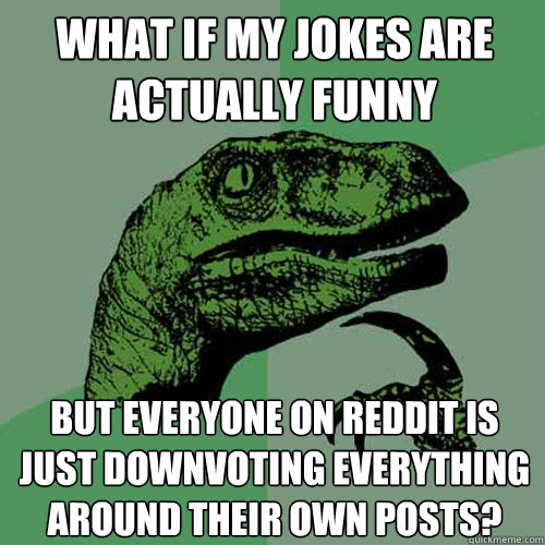 What if my jokes are actually funny but everyone on reddit is just downvoting everything around their own posts?  Philosoraptor
