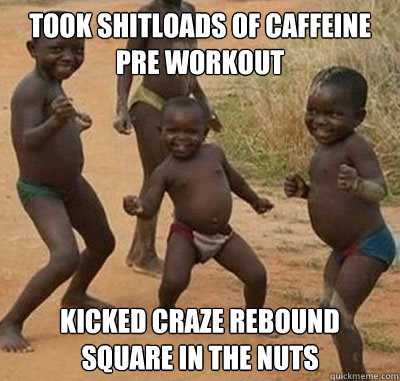 Took shitloads of caffeine pre workout Kicked Craze rebound square in the nuts - Took shitloads of caffeine pre workout Kicked Craze rebound square in the nuts  Canucksafricankid