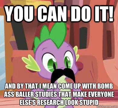 You can do it! And by that I mean come up with bomb ass baller studies that make everyone else's research look stupid - You can do it! And by that I mean come up with bomb ass baller studies that make everyone else's research look stupid  My little pony