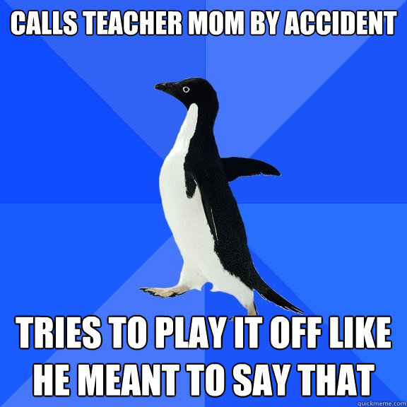 calls teacher mom by accident tries to play it off like he meant to say that  Socially Awkward Penguin