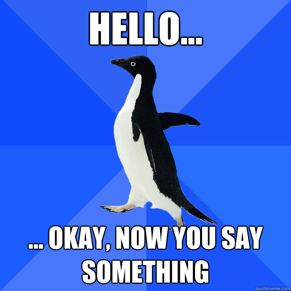 Hello... ... Okay, now you say something  Socially Awkward Penguin