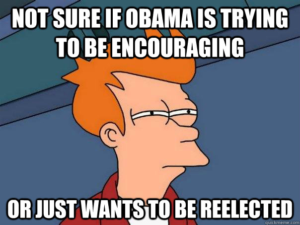 not sure if obama is trying to be encouraging or just wants to be reelected - not sure if obama is trying to be encouraging or just wants to be reelected  Futurama Fry