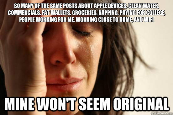 So many of the same posts about Apple devices, clean water, commercials, fat wallets, groceries, napping, paying for college, people working for me, working close to home, and wifi Mine won't seem original  First World Problems