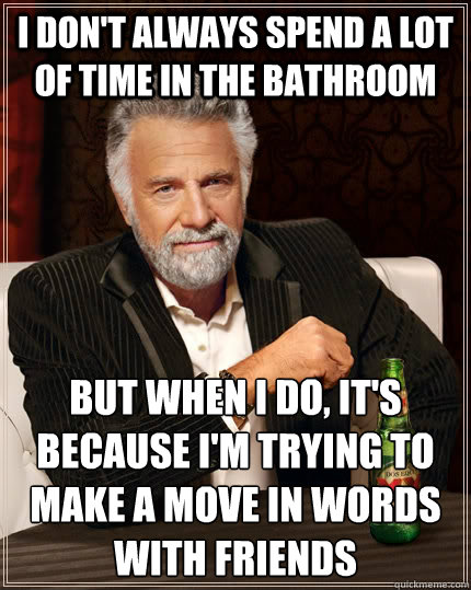 I don't always spend a lot of time in the bathroom but when I do, it's because I'm trying to make a move in Words with friends  The Most Interesting Man In The World