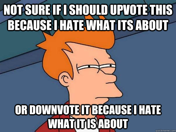 Not sure if I should Upvote this because I hate what its about Or downvote it because I hate what it is about  Futurama Fry