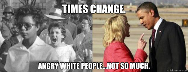 Times Change. Angry white people...not so much.  Angry White People