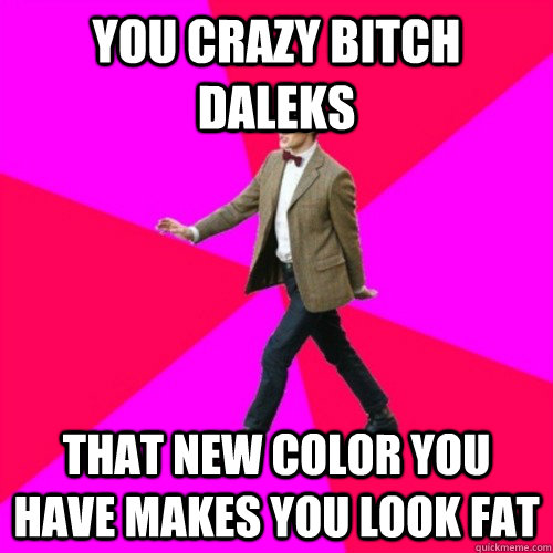 You crazy bitch Daleks  That new color you have makes you look fat - You crazy bitch Daleks  That new color you have makes you look fat  Sassy Gay Doctor Who