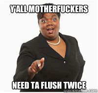 y'all motherfuckers need ta flush twice  yall motherfuckers need fiber