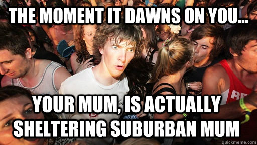 The moment it dawns on you... your mum, is actually Sheltering suburban mum  Sudden Clarity Clarence