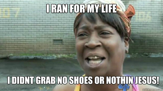 I ran for my life i didnt grab no shoes or nothin jesus!  SweetBrown