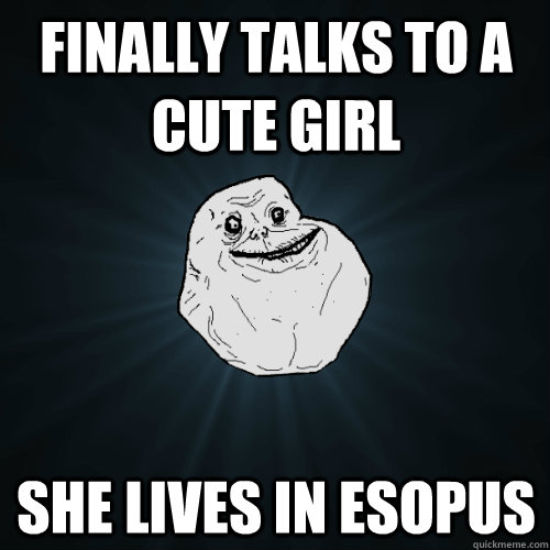 Finally Talks to a cute girl she lives in esopus  Forever Alone