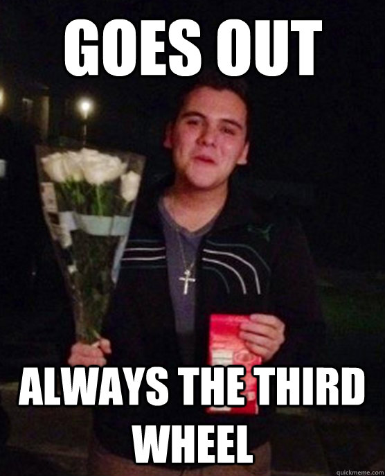 goes out always the third wheel  Friendzone Johnny