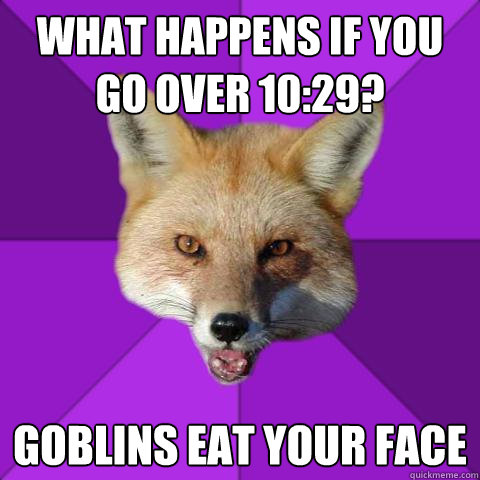 What happens if you go over 10:29? Goblins eat your face  Forensics Fox