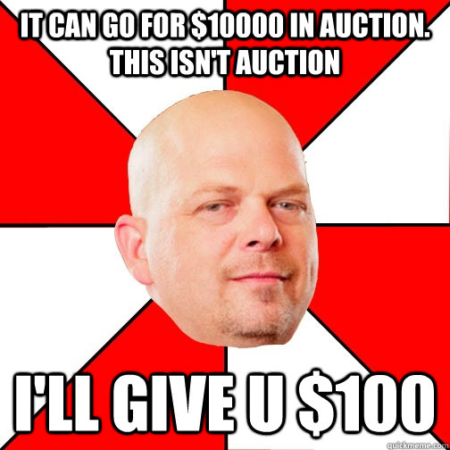 it can go for $10000 in auction. This isn't auction i'll give u $100  Pawn Star