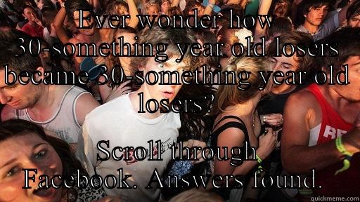 EVER WONDER HOW 30-SOMETHING YEAR OLD LOSERS BECAME 30-SOMETHING YEAR OLD LOSERS? SCROLL THROUGH FACEBOOK. ANSWERS FOUND.  Sudden Clarity Clarence