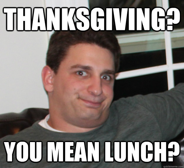 Thanksgiving? You mean lunch? - Thanksgiving? You mean lunch?  Fat Steve