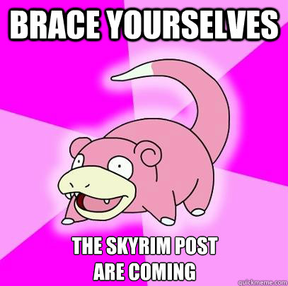 Brace yourselves the skyrim post
are coming  Slowpoke