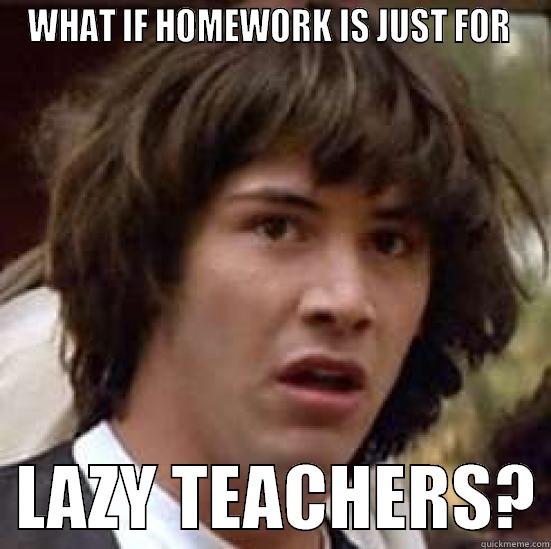 WHAT IF HOMEWORK IS JUST FOR    LAZY TEACHERS? conspiracy keanu
