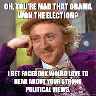 Oh, you're mad that Obama won the election? I bet Facebook would love to hear about your strong political views.  Condescending Wonka
