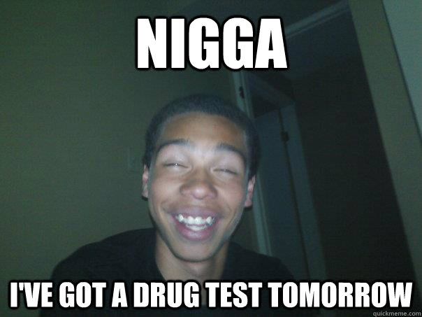 NIGGA I've got a drug test tomorrow  Drug Test