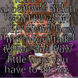 I SHOULD GET FORGET WHAT MY BROTHER DID, MAKE UP AND GET ALONG WITH HIM? PLEASE GO ON ABOUT HOW MUCH YOU LIKE YOUR OLDER SISTER, HOW MUCH YOU TALK TO HER, AND HOW LITTLE URGE YOU HAVE TO HIT HER. Condescending Wonka