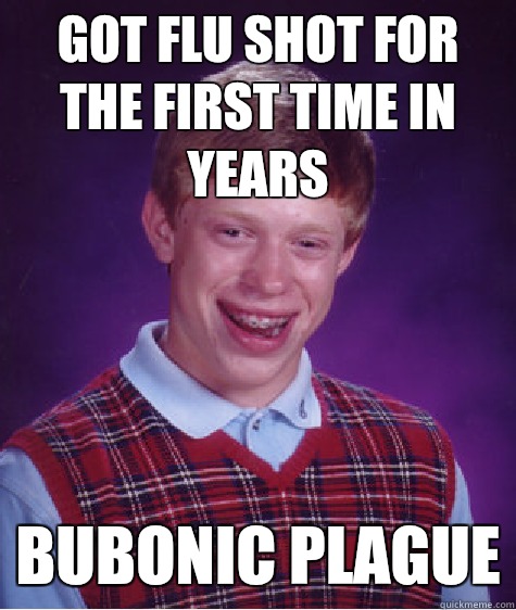 Got Flu shot for the first time in years Bubonic plague  Bad Luck Brian