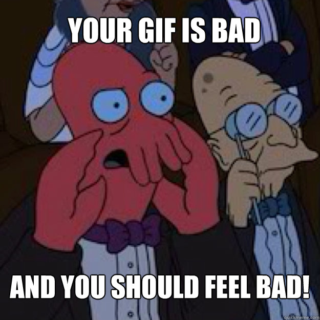 your gif is bad AND YOU SHOULD FEEL BAD!  Bad joke Zoidberg