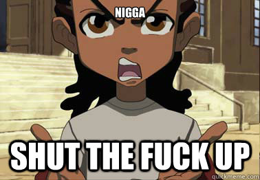 Nigga shut the fuck up  - Nigga shut the fuck up   boondocks