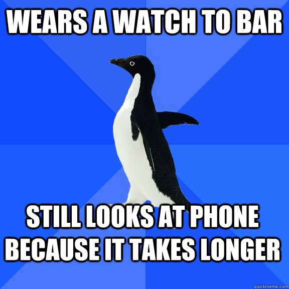 Wears a watch to bar still looks at phone because it takes longer  Socially Awkward Penguin