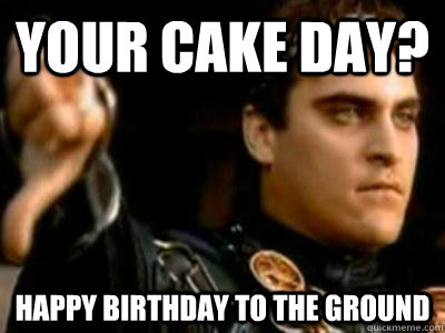 Your cake day? Happy birthday to the ground  Downvoting Roman