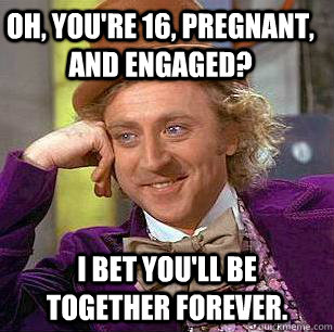 Oh, you're 16, pregnant, and engaged? I bet you'll be together forever.  Condescending Wonka