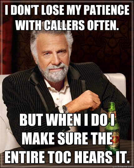 I don't lose my patience with callers often. but when I do I make sure the entire TOC hears it. - I don't lose my patience with callers often. but when I do I make sure the entire TOC hears it.  The Most Interesting Man In The World