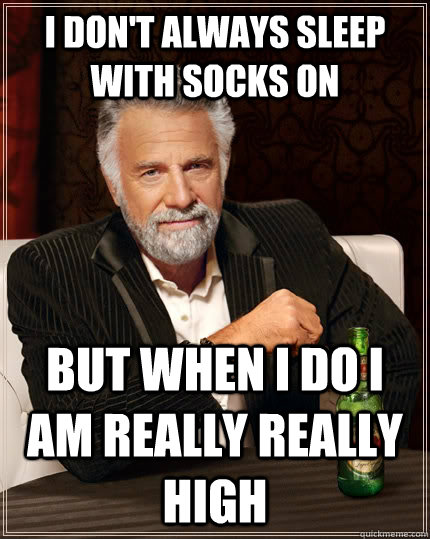 I don't always sleep with socks on but when i do i am really really high  The Most Interesting Man In The World