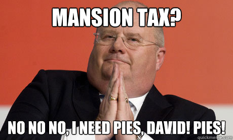 Mansion tax? No no no, I need pies, David! Pies!  Eric Pickles