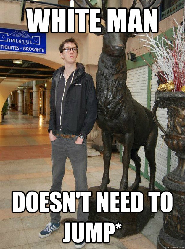 white man doesn't need to jump*  Really Tall Redditor