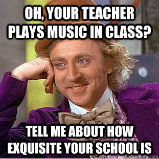 Oh, your teacher plays music in class? Tell me about how exquisite your school is  Condescending Wonka