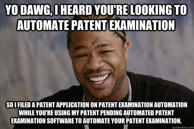 yo dawg, i heard you're looking to automate patent examination  so I filed a patent application on patent examination automation while you're using my patent pending automated patent examination software to automate your patent examination.  Xzibit meme