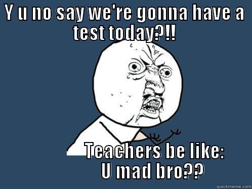 Y U NO SAY WE'RE GONNA HAVE A TEST TODAY?!!                  TEACHERS BE LIKE:                         U MAD BRO??         Y U No