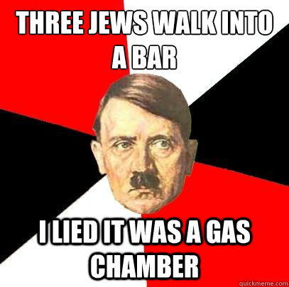 Three jews walk into a bar I lied it was a gas chamber  Advice Hitler