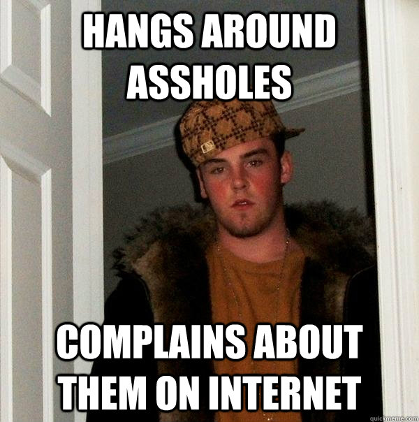 hangs around assholes complains about them on internet  Scumbag Steve