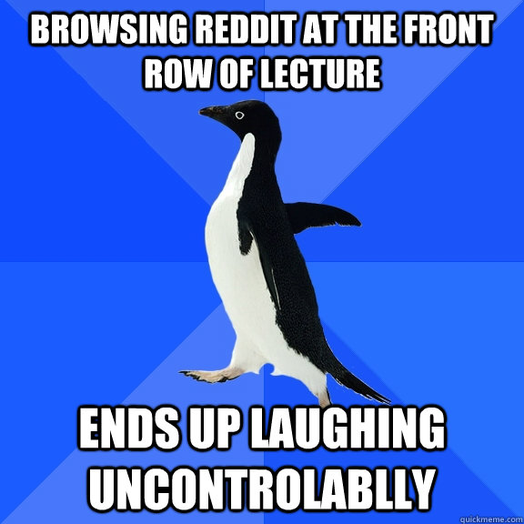 Browsing reddit at the front row of lecture Ends up laughing uncontrolablly  Socially Awkward Penguin