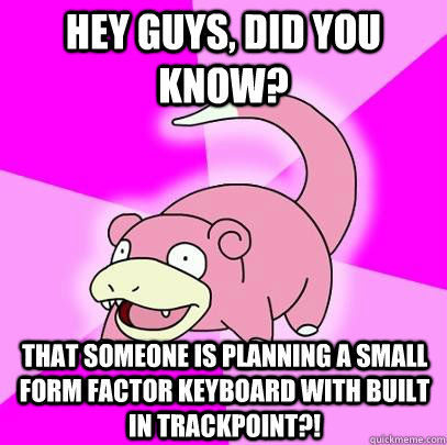 Hey Guys, did you know? that someone is planning a small form factor keyboard with built in trackpoint?! - Hey Guys, did you know? that someone is planning a small form factor keyboard with built in trackpoint?!  Slowpoke
