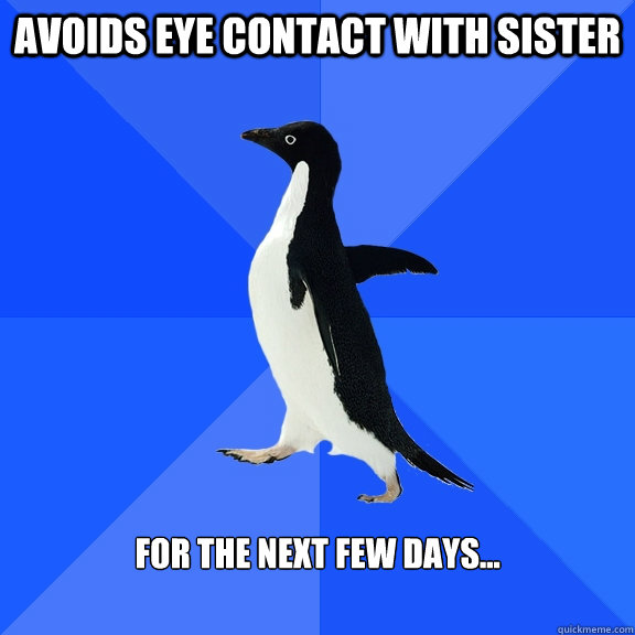 Avoids eye contact with sister for the next few days...  Socially Awkward Penguin