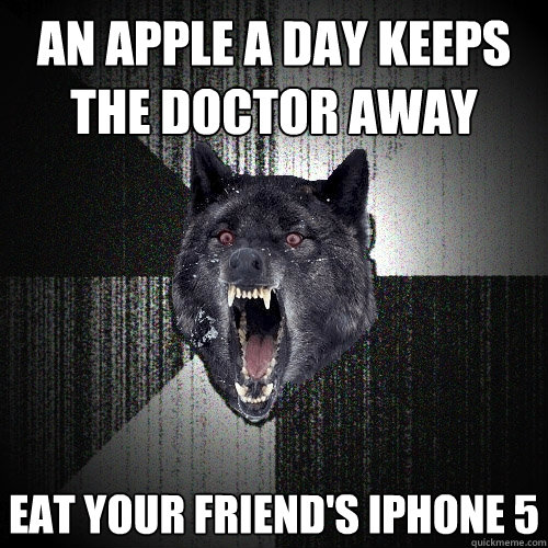 an apple a day keeps the doctor away
 eat your friend's iphone 5  Insanity Wolf