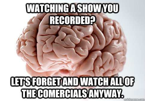 Watching a show you recorded? Let's forget and watch all of the comercials anyway. - Watching a show you recorded? Let's forget and watch all of the comercials anyway.  Scumbag Brain