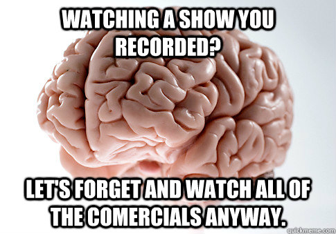 Watching a show you recorded? Let's forget and watch all of the comercials anyway.  Scumbag Brain