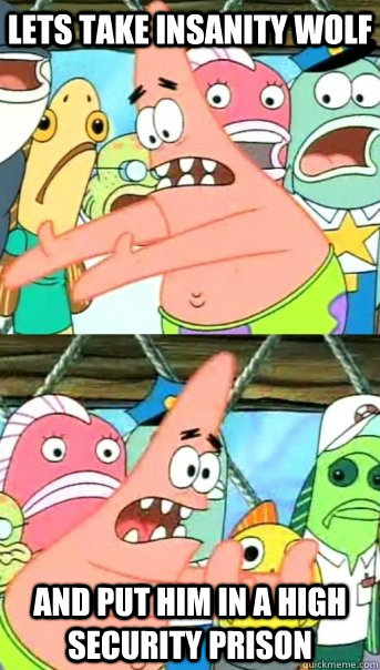 Lets take insanity wolf and put him in a high security prison  Push it somewhere else Patrick