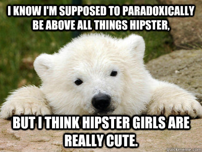 I know I'm supposed to paradoxically be above all things hipster, but i think hipster girls are really cute. - I know I'm supposed to paradoxically be above all things hipster, but i think hipster girls are really cute.  Popular Opinion Polar Bear